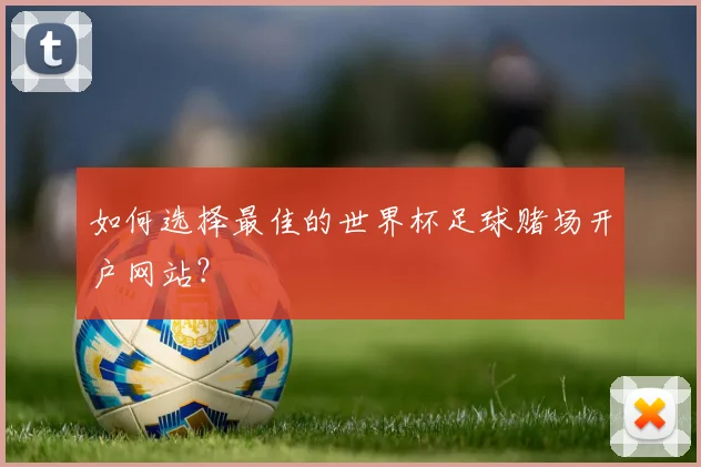 如何选择最佳的世界杯足球赌场开户网站？