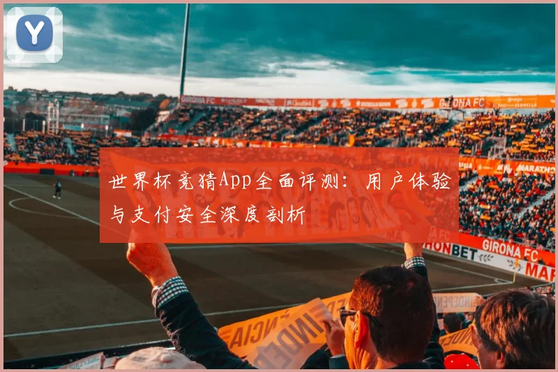 世界杯竞猜App全面评测:用户体验与支付安全深度剖析