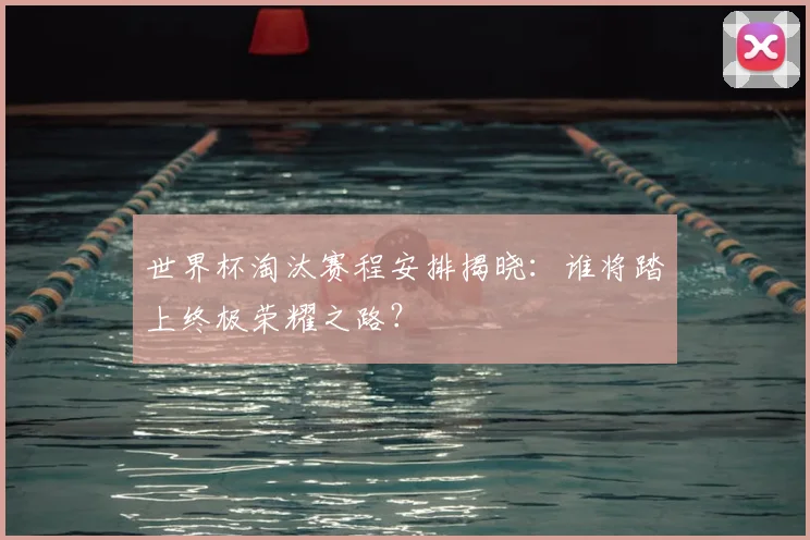 世界杯淘汰赛程安排揭晓:谁将踏上终极荣耀之路?