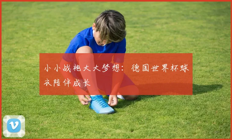 小小战袍大大梦想:德国世界杯球衣陪伴成长