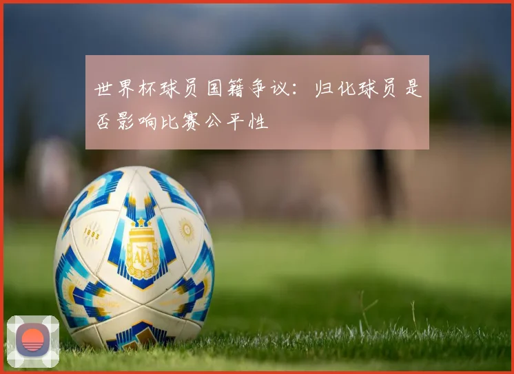 世界杯球员国籍争议：归化球员是否影响比赛公平性