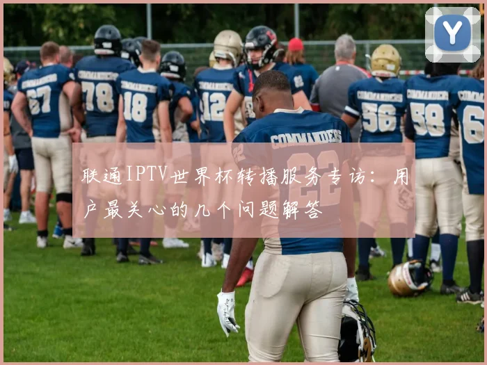 联通IPTV世界杯转播服务专访:用户最关心的几个问题解答