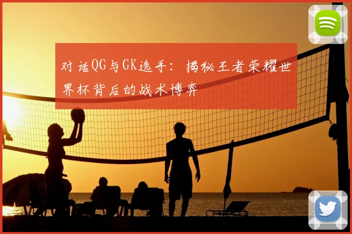 对话QG与GK选手：揭秘王者荣耀世界杯背后的战术博弈