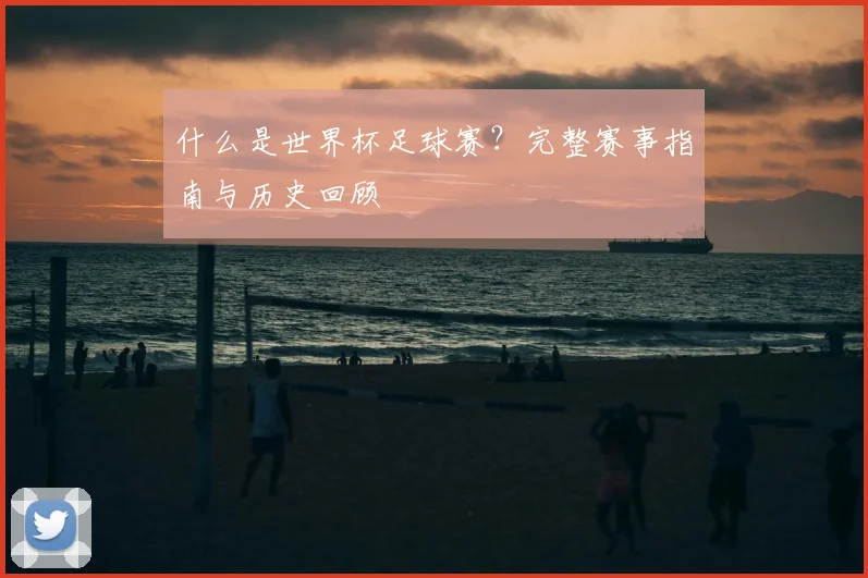 什么是世界杯足球赛？完整赛事指南与历史回顾