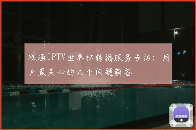 联通IPTV世界杯转播服务专访：用户最关心的几个问题解答